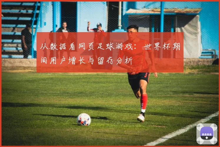 从数据看网页足球游戏：世界杯期间用户增长与留存分析