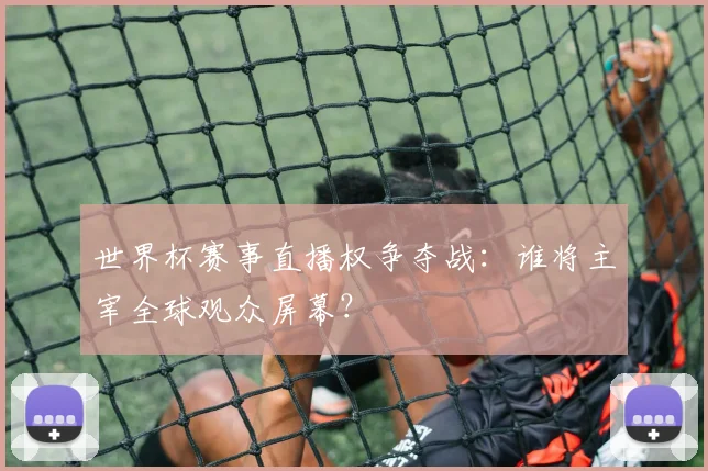 世界杯赛事直播权争夺战:谁将主宰全球观众屏幕?
