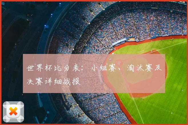 世界杯比分表：小组赛、淘汰赛及决赛详细战报