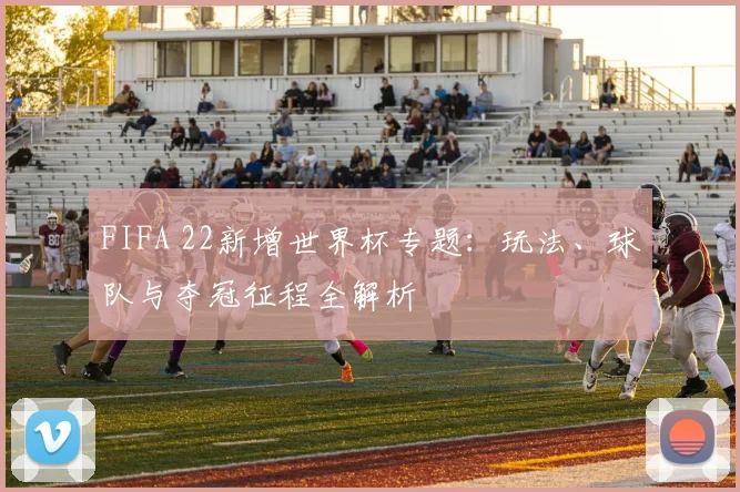 FIFA 22新增世界杯专题：玩法、球队与夺冠征程全解析