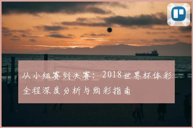 从小组赛到决赛：2018世界杯体彩全程深度分析与购彩指南