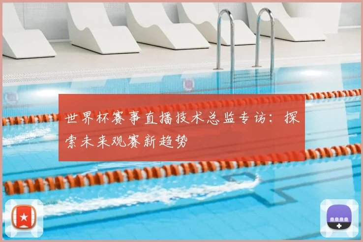 世界杯赛事直播技术总监专访：探索未来观赛新趋势