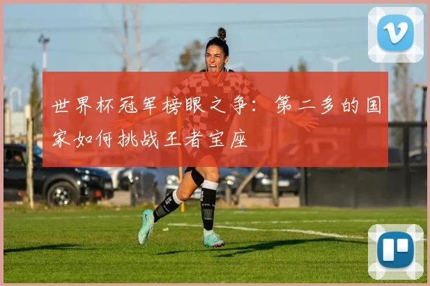 世界杯冠军榜眼之争:第二多的国家如何挑战王者宝座