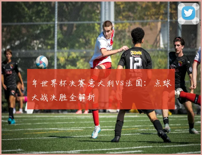年世界杯决赛意大利vs法国：点球大战决胜全解析