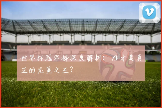 世界杯冠军榜深度解析:谁才是真正的无冕之王?
