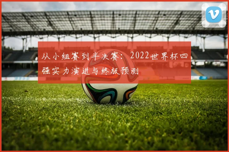 从小组赛到半决赛：2022世界杯四强实力演进与终极预测