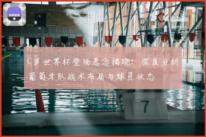 C罗世界杯登场悬念揭晓:深度分析葡萄牙队战术布局与球员状态