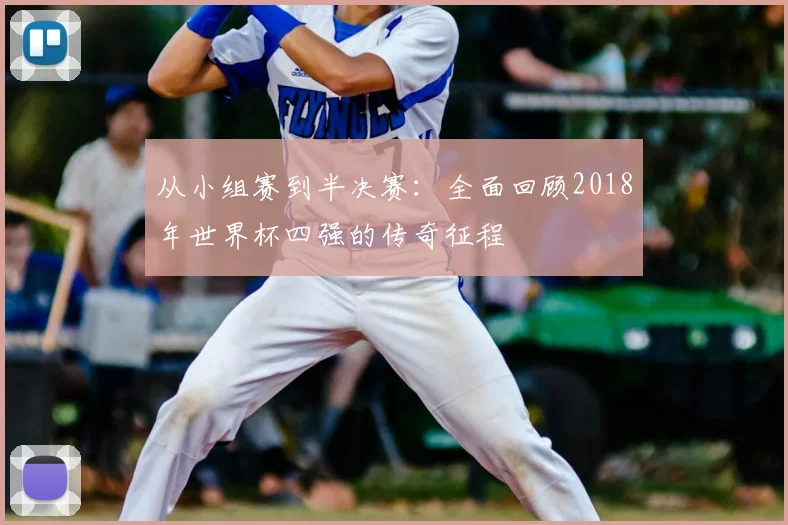 从小组赛到半决赛:全面回顾2018年世界杯四强的传奇征程