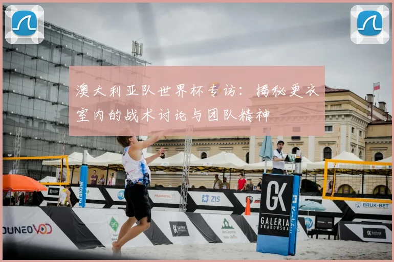 澳大利亚队世界杯专访：揭秘更衣室内的战术讨论与团队精神