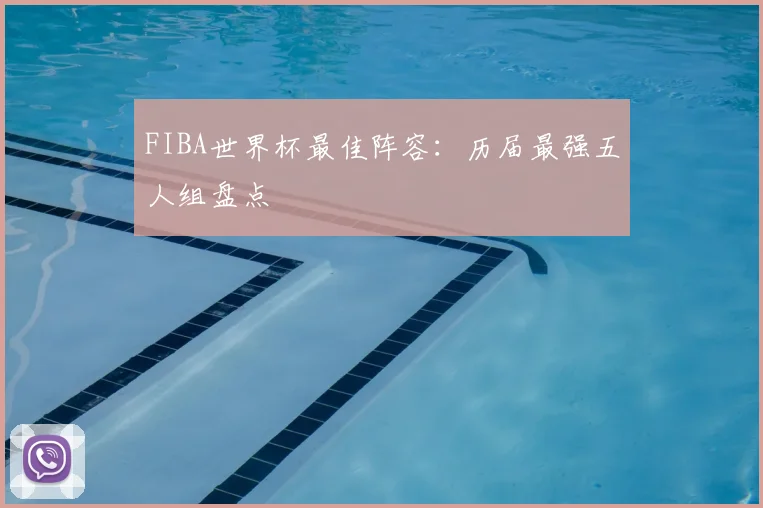 FIBA世界杯最佳阵容：历届最强五人组盘点