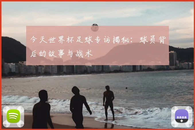 今天世界杯足球专访揭秘:球员背后的故事与战术