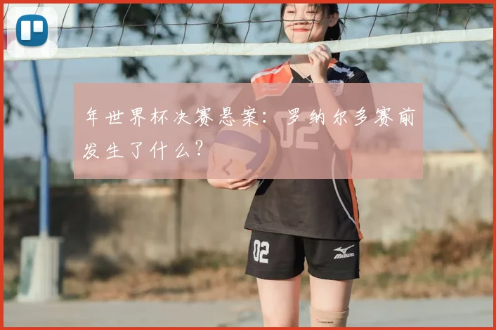 年世界杯决赛悬案：罗纳尔多赛前发生了什么？