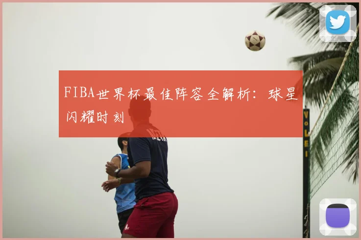 FIBA世界杯最佳阵容全解析：球星闪耀时刻