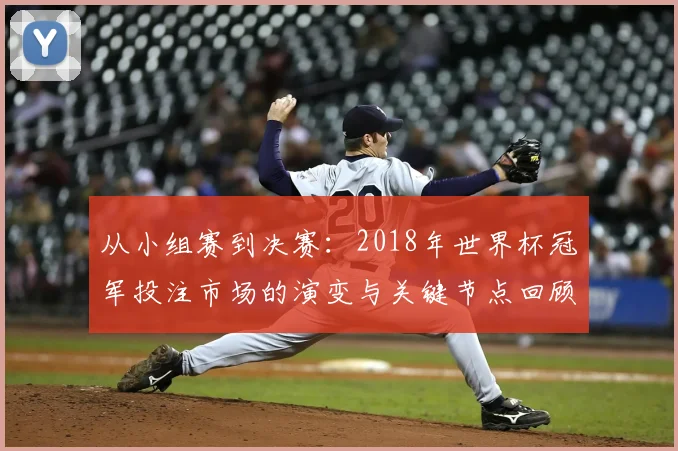 从小组赛到决赛：2018年世界杯冠军投注市场的演变与关键节点回顾