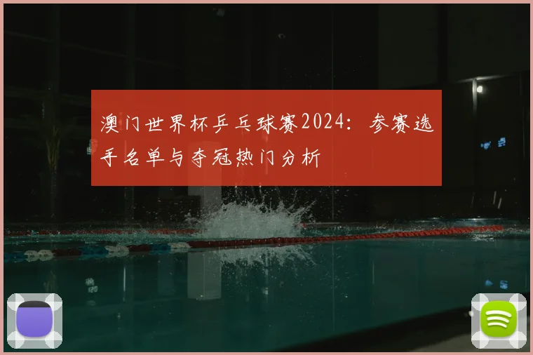 澳门世界杯乒乓球赛2024：参赛选手名单与夺冠热门分析