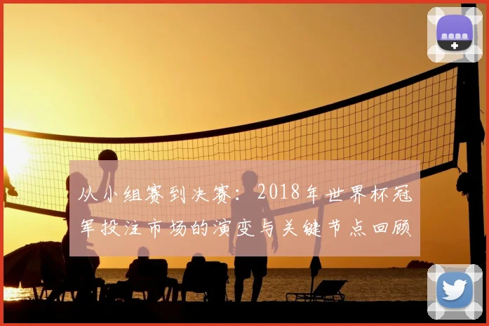 从小组赛到决赛：2018年世界杯冠军投注市场的演变与关键节点回顾