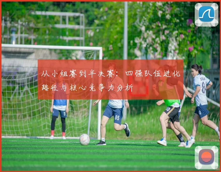 从小组赛到半决赛：四强队伍进化路径与核心竞争力分析