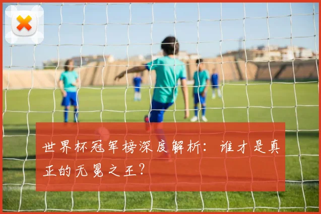 世界杯冠军榜深度解析：谁才是真正的无冕之王？
