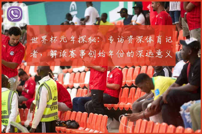 世界杯元年探秘：专访资深体育记者，解读赛事创始年份的深远意义