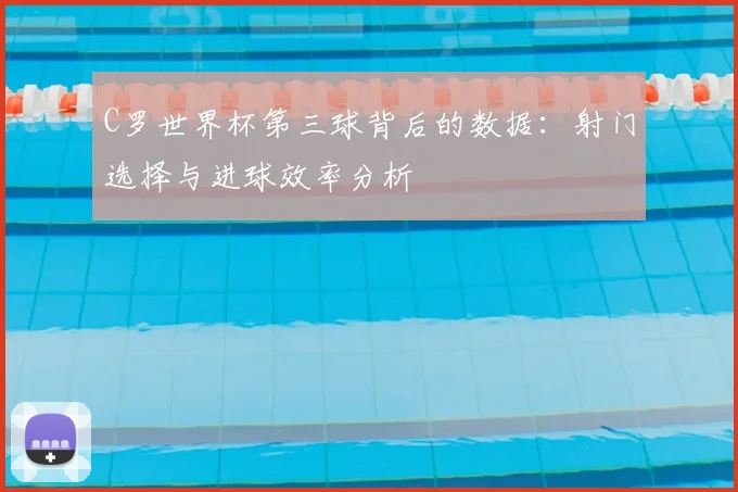 C罗世界杯第三球背后的数据:射门选择与进球效率分析