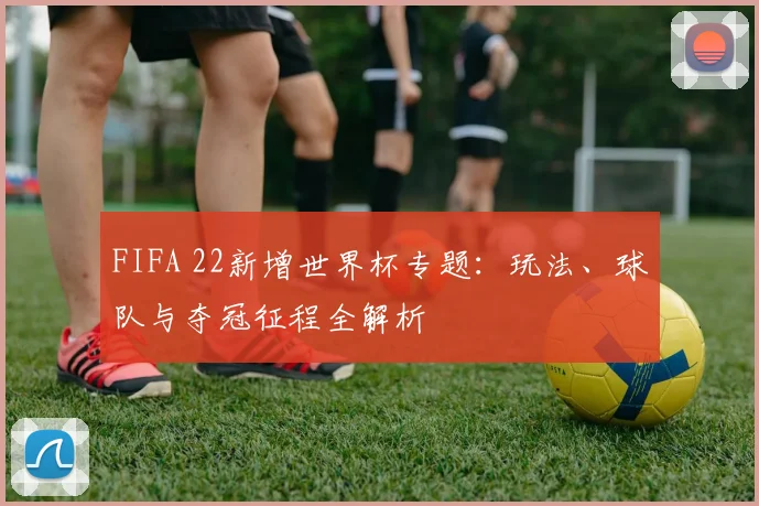 FIFA 22新增世界杯专题：玩法、球队与夺冠征程全解析