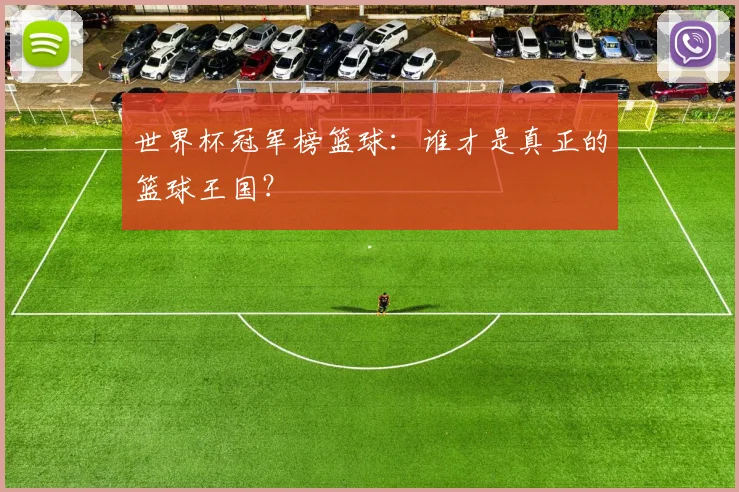 世界杯冠军榜篮球:谁才是真正的篮球王国?