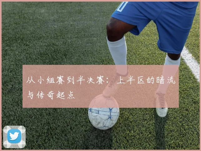 从小组赛到半决赛:上半区的暗流与传奇起点