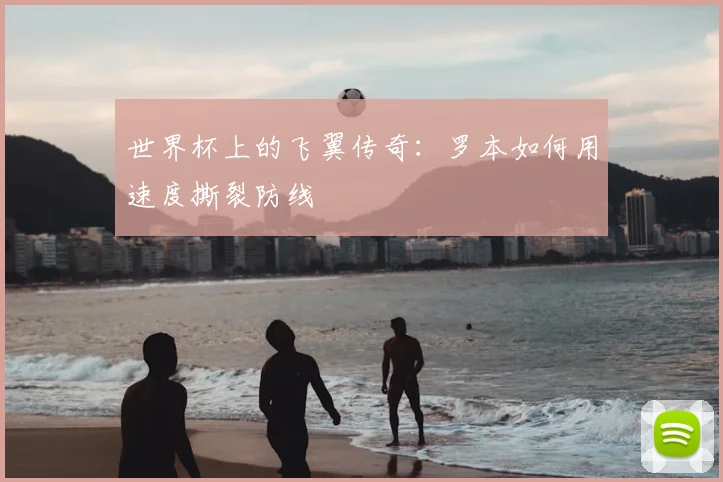 世界杯上的飞翼传奇:罗本如何用速度撕裂防线