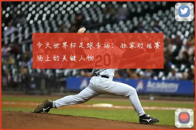 今天世界杯足球专访：独家对话赛场上的关键人物