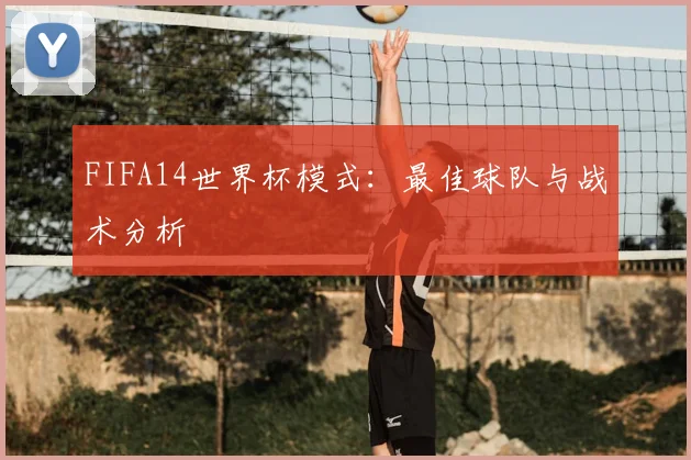 FIFA14世界杯模式：最佳球队与战术分析