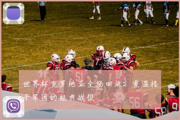 世界杯克罗地亚全场回放:重温格子军团的经典战役