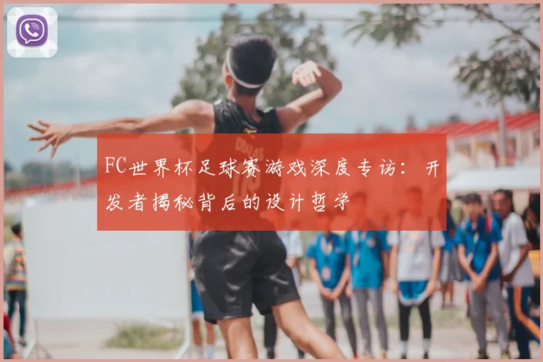 FC世界杯足球赛游戏深度专访：开发者揭秘背后的设计哲学