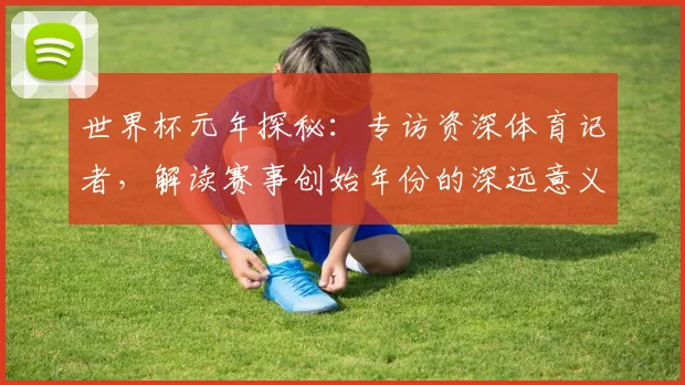 世界杯元年探秘:专访资深体育记者,解读赛事创始年份的深远意义