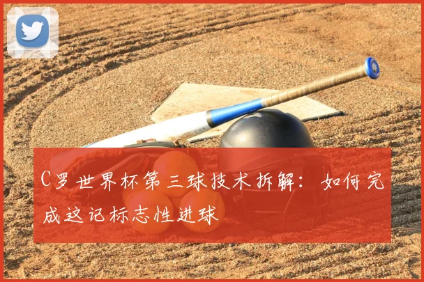 C罗世界杯第三球技术拆解:如何完成这记标志性进球