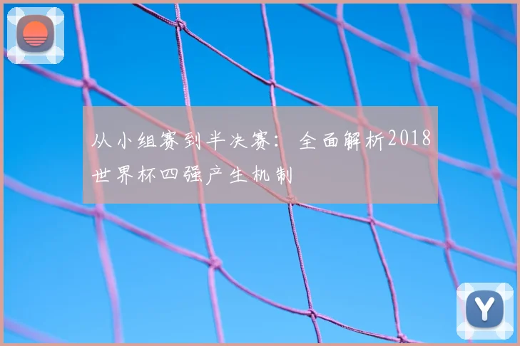 从小组赛到半决赛:全面解析2018世界杯四强产生机制