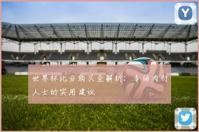 世界杯比分购买全解析:专访内行人士的实用建议