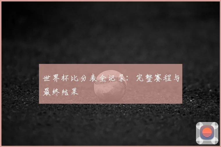 世界杯比分表全记录：完整赛程与最终结果
