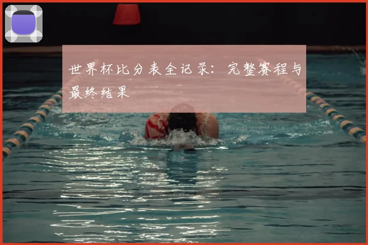 世界杯比分表全记录：完整赛程与最终结果