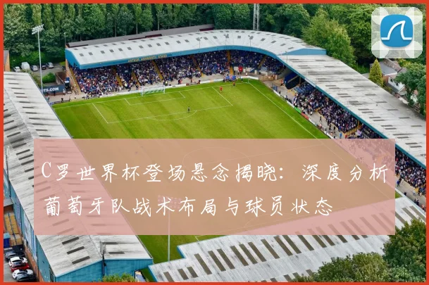 C罗世界杯登场悬念揭晓:深度分析葡萄牙队战术布局与球员状态