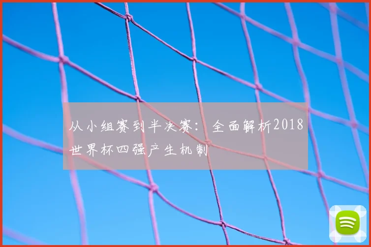 从小组赛到半决赛:全面解析2018世界杯四强产生机制