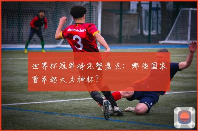 世界杯冠军榜完整盘点:哪些国家曾举起大力神杯?