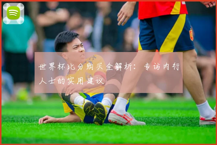 世界杯比分购买全解析:专访内行人士的实用建议