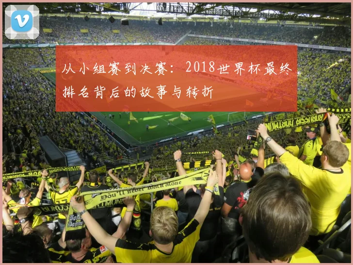 从小组赛到决赛：2018世界杯最终排名背后的故事与转折