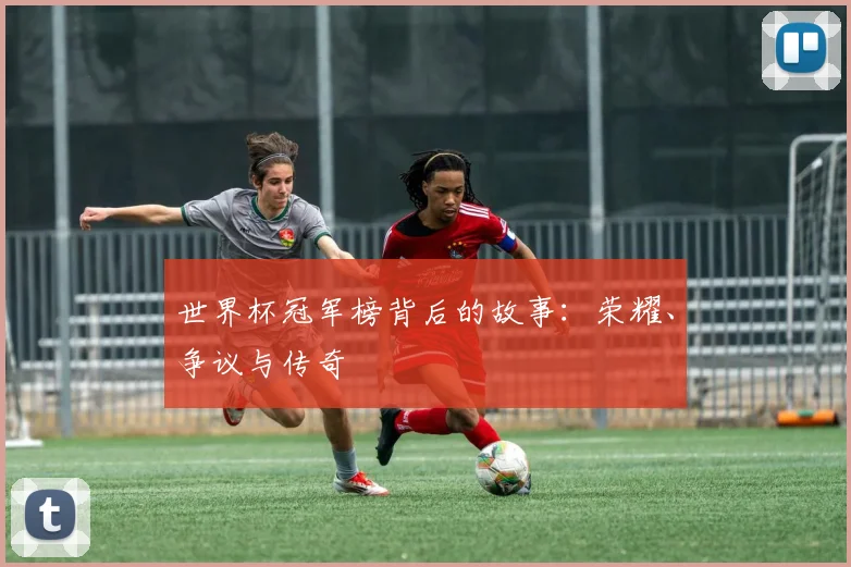 世界杯冠军榜背后的故事：荣耀、争议与传奇