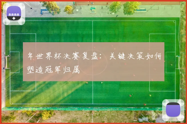 年世界杯决赛复盘：关键决策如何塑造冠军归属