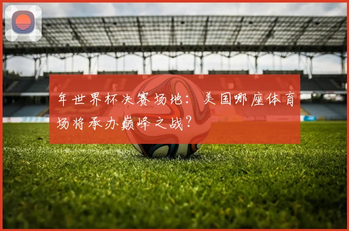 年世界杯决赛场地：美国哪座体育场将承办巅峰之战？