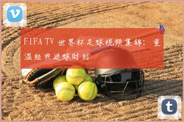 FIFA TV 世界杯足球视频集锦:重温经典进球时刻