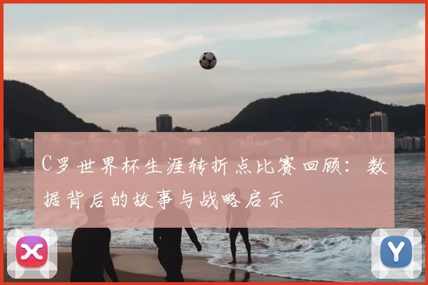 C罗世界杯生涯转折点比赛回顾:数据背后的故事与战略启示