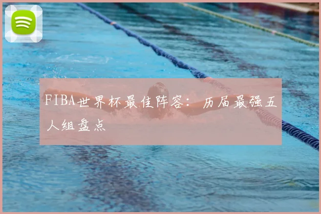 FIBA世界杯最佳阵容:历届最强五人组盘点