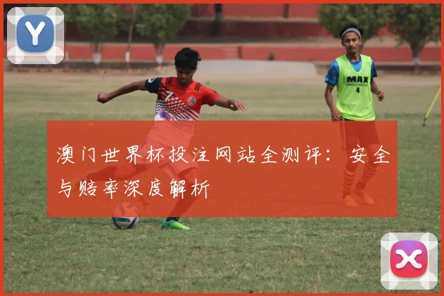 澳门世界杯投注网站全测评：安全与赔率深度解析